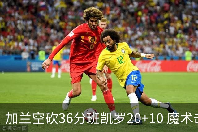 加兰空砍36分班凯罗20+10 魔术击败骑士2连胜