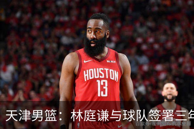 天津男篮：林庭谦与球队签署三年顶薪合同