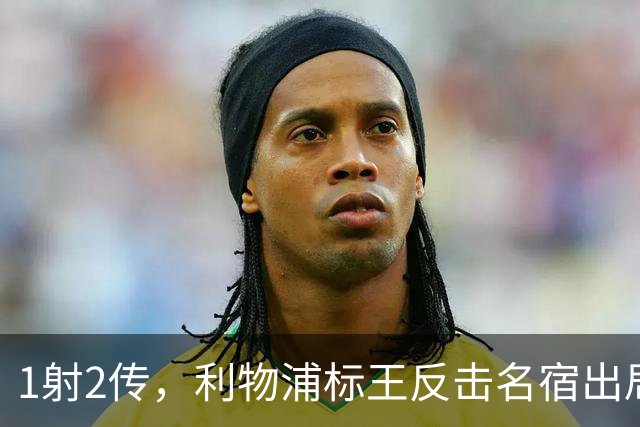 1射2传，利物浦标王反击名宿出局言论 英超银靴归来